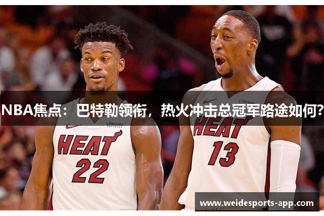 NBA焦点：巴特勒领衔，热火冲击总冠军路途如何？