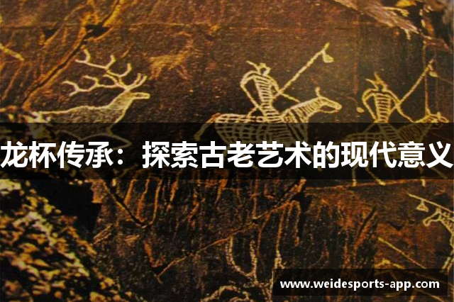 龙杯传承：探索古老艺术的现代意义