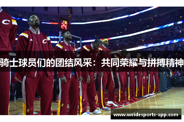 骑士球员们的团结风采：共同荣耀与拼搏精神