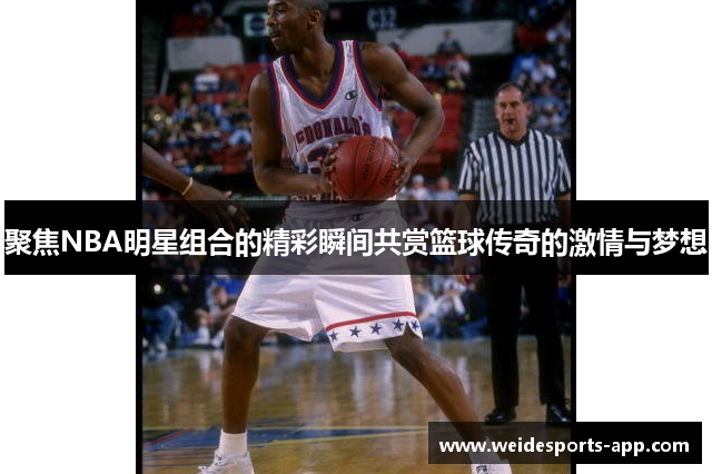 聚焦NBA明星组合的精彩瞬间共赏篮球传奇的激情与梦想