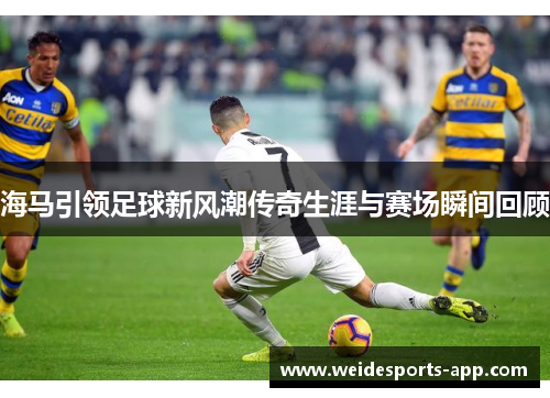 海马引领足球新风潮传奇生涯与赛场瞬间回顾
