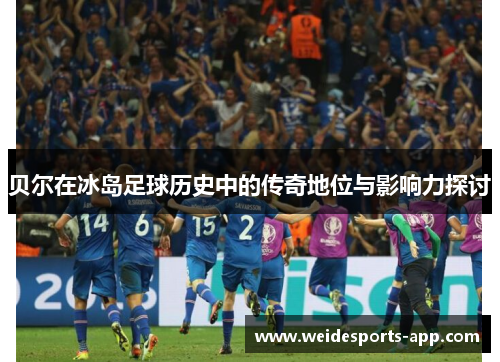 贝尔在冰岛足球历史中的传奇地位与影响力探讨