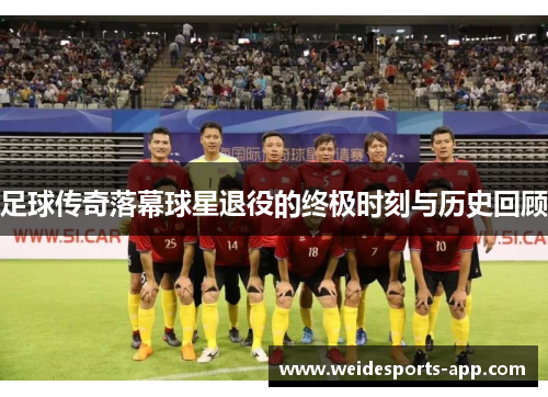 足球传奇落幕球星退役的终极时刻与历史回顾