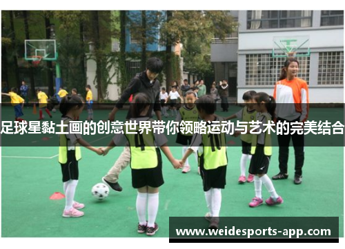 足球星黏土画的创意世界带你领略运动与艺术的完美结合