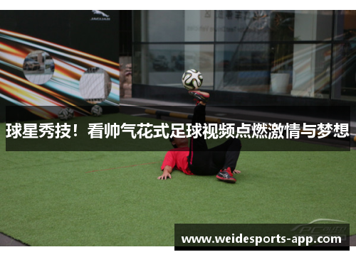 球星秀技！看帅气花式足球视频点燃激情与梦想