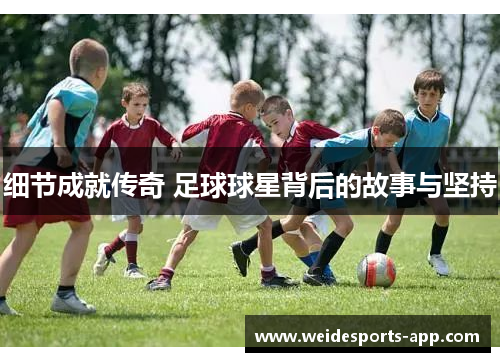 细节成就传奇 足球球星背后的故事与坚持
