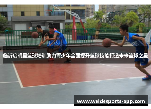 临沂启明星篮球培训助力青少年全面提升篮球技能打造未来篮球之星