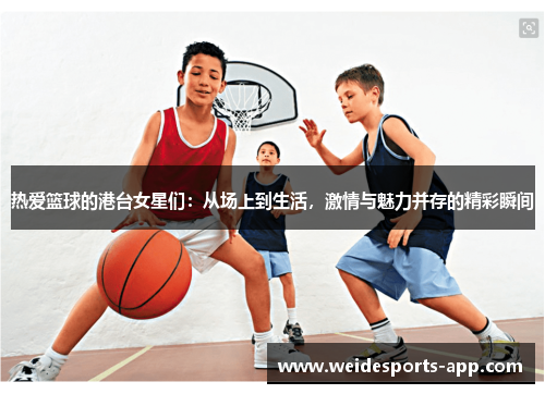 热爱篮球的港台女星们：从场上到生活，激情与魅力并存的精彩瞬间