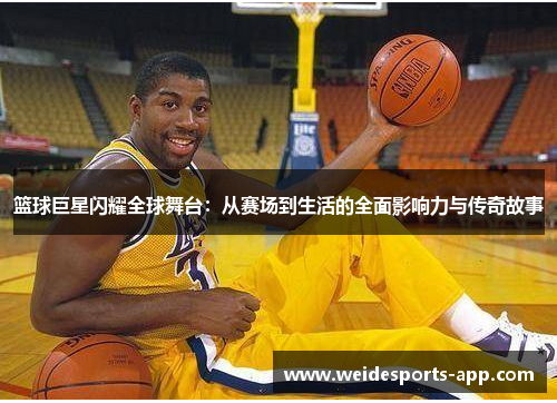 篮球巨星闪耀全球舞台：从赛场到生活的全面影响力与传奇故事