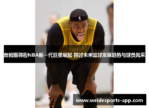 詹姆斯领衔NBA新一代巨星崛起 探讨未来篮球发展趋势与球员风采