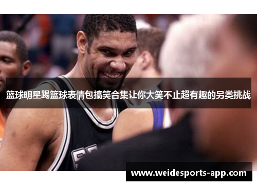篮球明星踢篮球表情包搞笑合集让你大笑不止超有趣的另类挑战