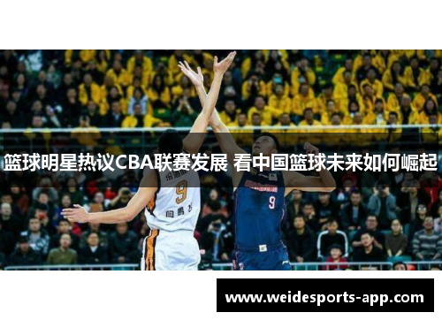 篮球明星热议CBA联赛发展 看中国篮球未来如何崛起