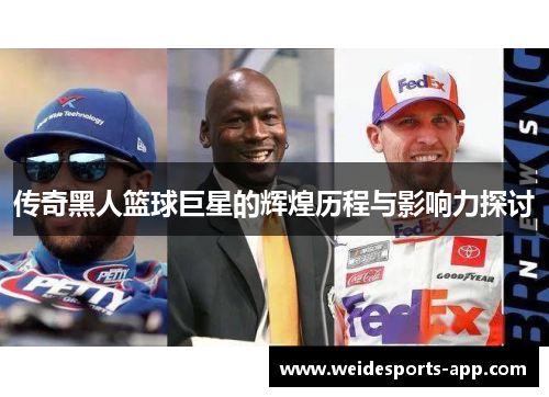 传奇黑人篮球巨星的辉煌历程与影响力探讨
